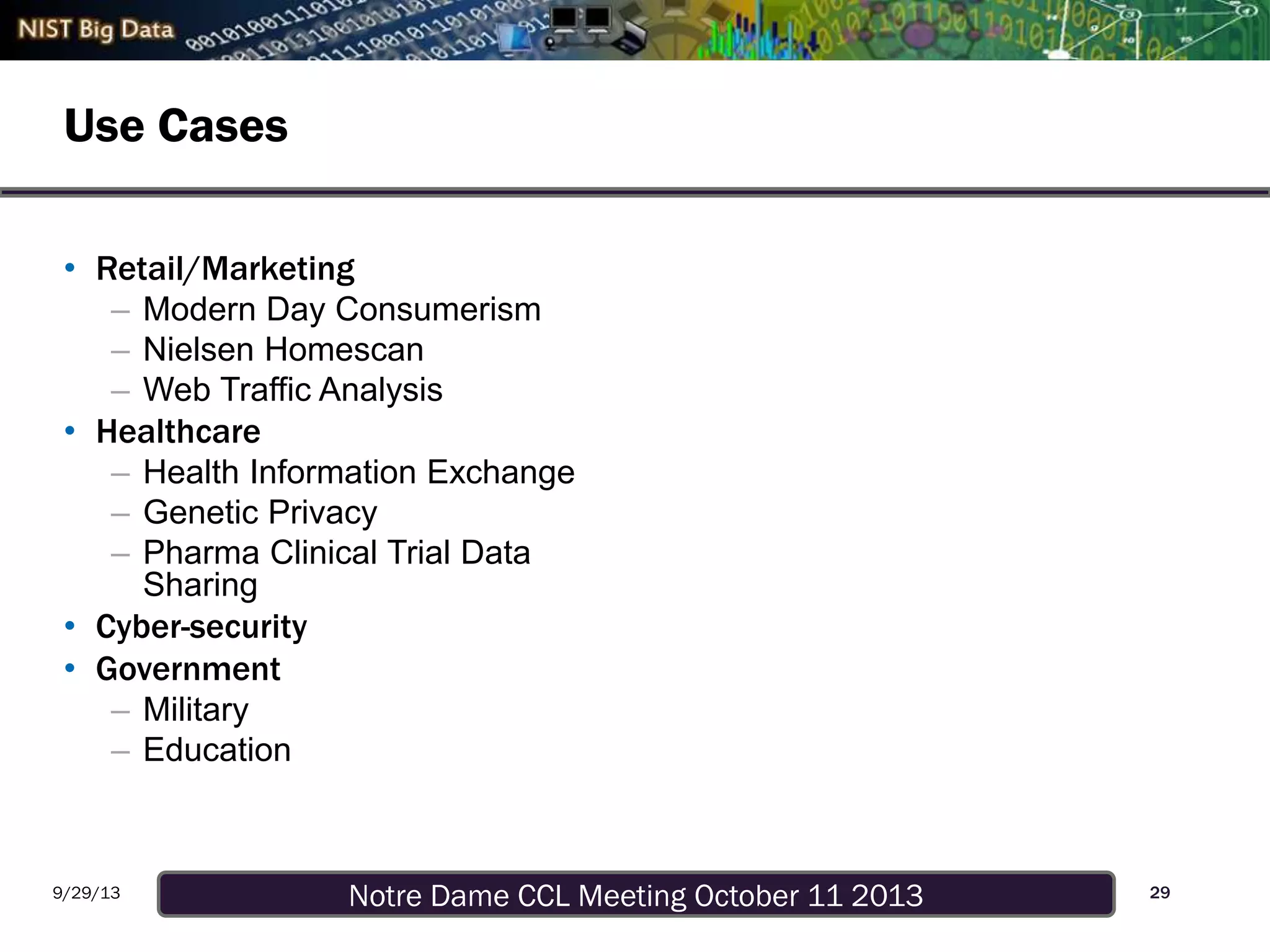 Notre Dame CCL Meeting October 11 20139/29/13
Use Cases
29
• Retail/Marketing
– Modern Day Consumerism
– Nielsen Homescan
– Web Traffic Analysis
• Healthcare
– Health Information Exchange
– Genetic Privacy
– Pharma Clinical Trial Data
Sharing
• Cyber-security
• Government
– Military
– Education
 