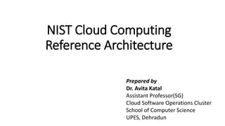 NIST Cloud Computing
Reference Architecture
Prepared by
Dr. Avita Katal
Assistant Professor(SG)
Cloud Software Operations Cluster
School of Computer Science
UPES, Dehradun
 