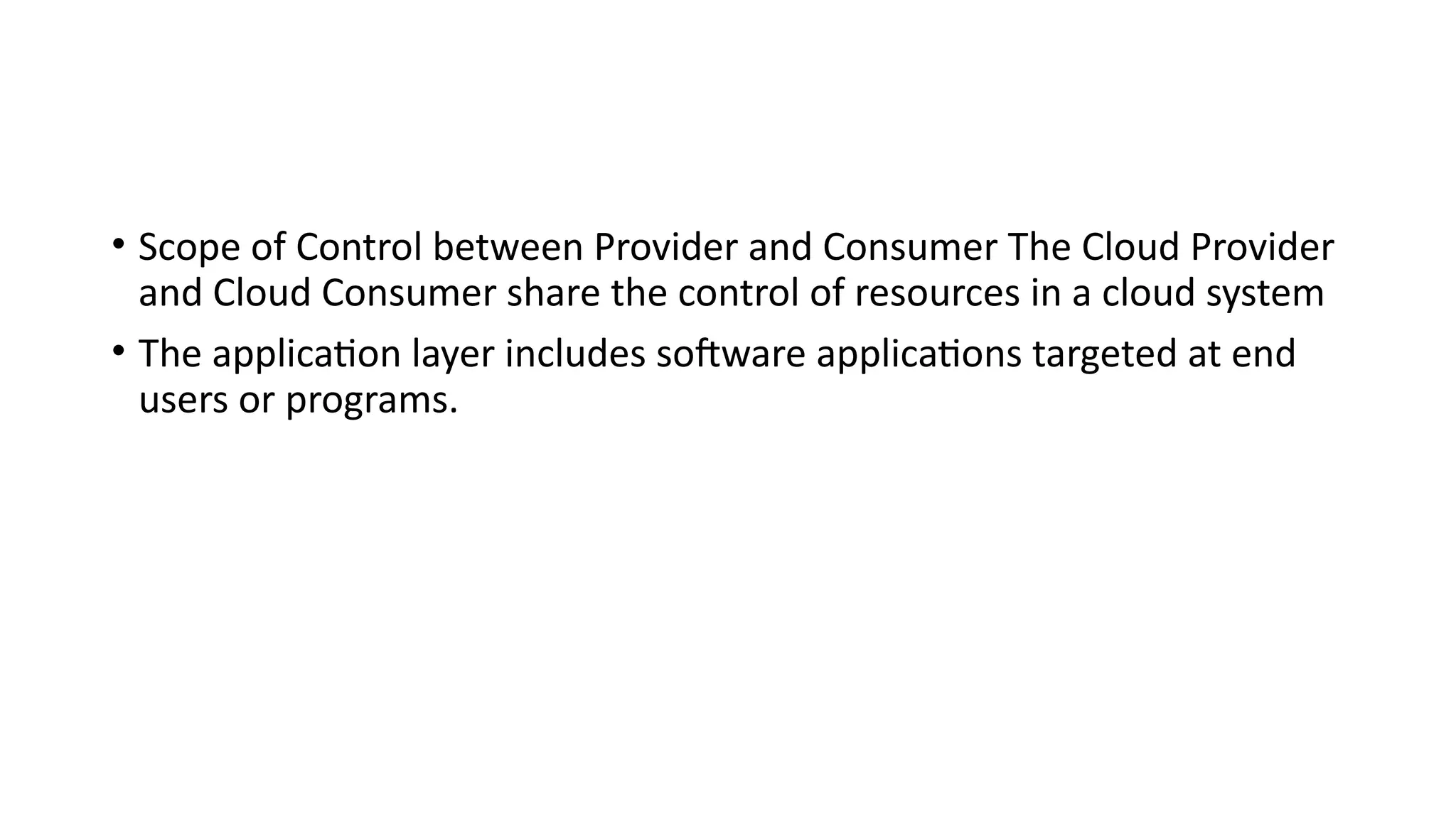• Scope of Control between Provider and Consumer The Cloud Provider
and Cloud Consumer share the control of resources in a cloud system
• The application layer includes software applications targeted at end
users or programs.
 