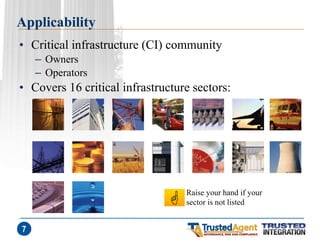 Applicability 
•Critical infrastructure (CI) community 
–Owners 
–Operators 
•Covers 16 critical infrastructure sectors: 
7 
Raise your hand if your sector is not listed  