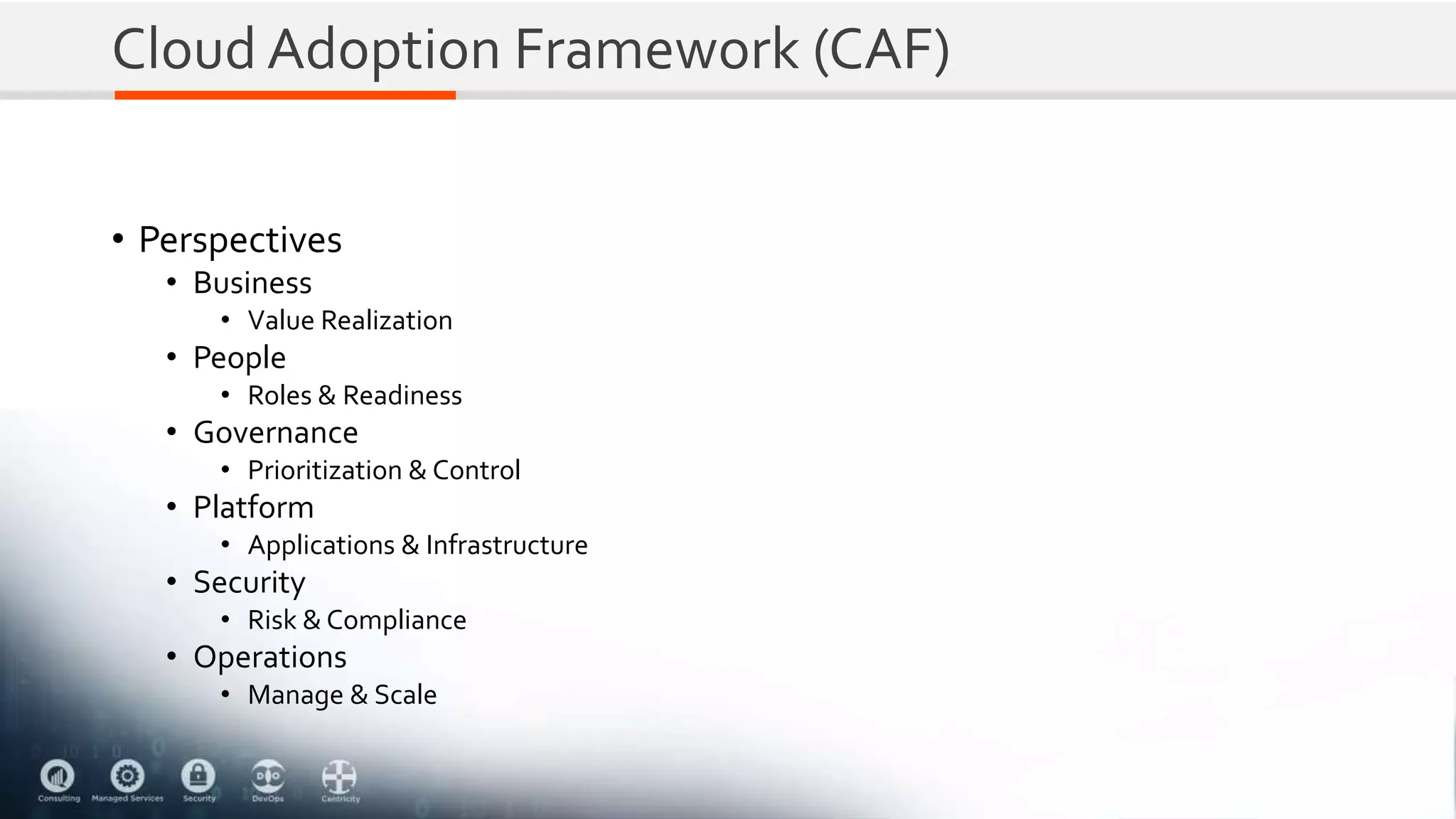 Cloud Adoption Framework (CAF)
• Perspectives
• Business
• Value Realization
• People
• Roles & Readiness
• Governance
• Prioritization & Control
• Platform
• Applications & Infrastructure
• Security
• Risk & Compliance
• Operations
• Manage & Scale
 