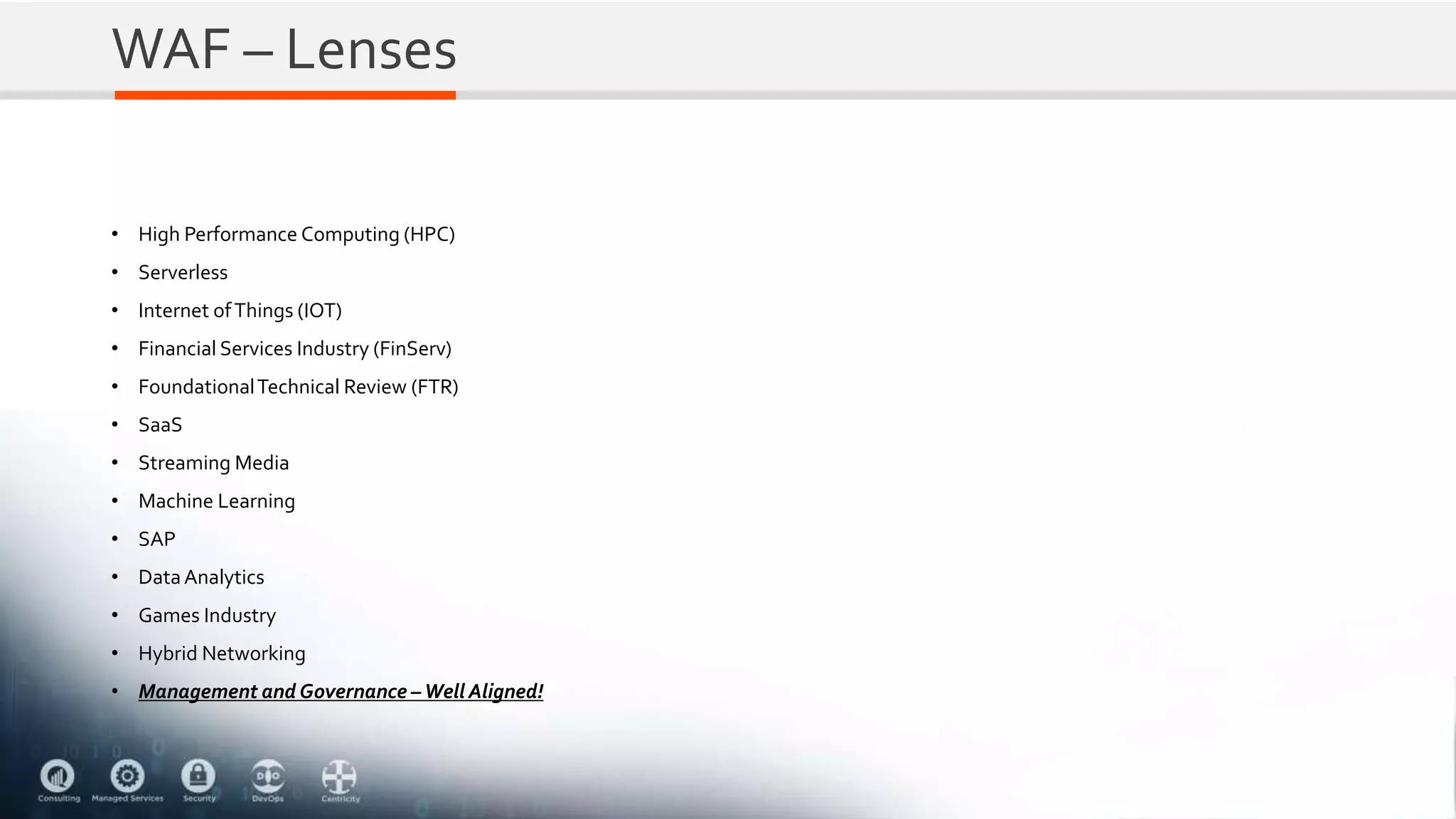 WAF – Lenses
• High Performance Computing (HPC)
• Serverless
• Internet ofThings (IOT)
• Financial Services Industry (FinServ)
• FoundationalTechnical Review (FTR)
• SaaS
• Streaming Media
• Machine Learning
• SAP
• DataAnalytics
• Games Industry
• Hybrid Networking
• Management and Governance –Well Aligned!
 