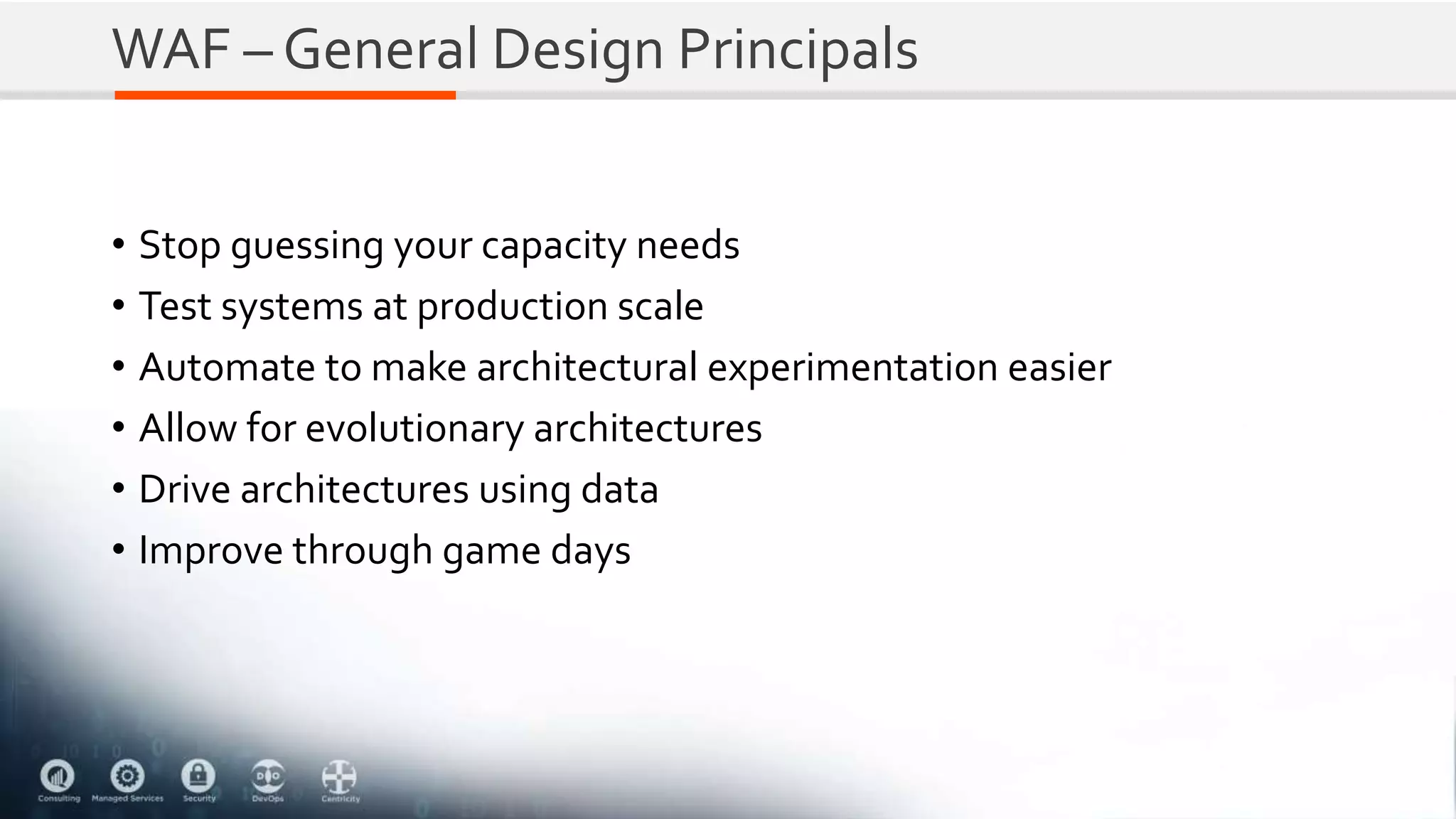 WAF – General Design Principals
• Stop guessing your capacity needs
• Test systems at production scale
• Automate to make architectural experimentation easier
• Allow for evolutionary architectures
• Drive architectures using data
• Improve through game days
 