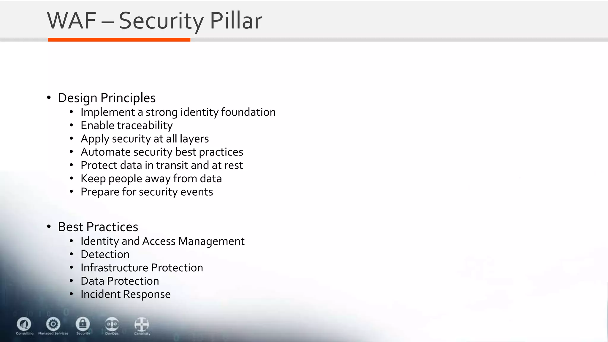 WAF – Security Pillar
• Design Principles
• Implement a strong identity foundation
• Enable traceability
• Apply security at all layers
• Automate security best practices
• Protect data in transit and at rest
• Keep people away from data
• Prepare for security events
• Best Practices
• Identity and Access Management
• Detection
• Infrastructure Protection
• Data Protection
• Incident Response
 