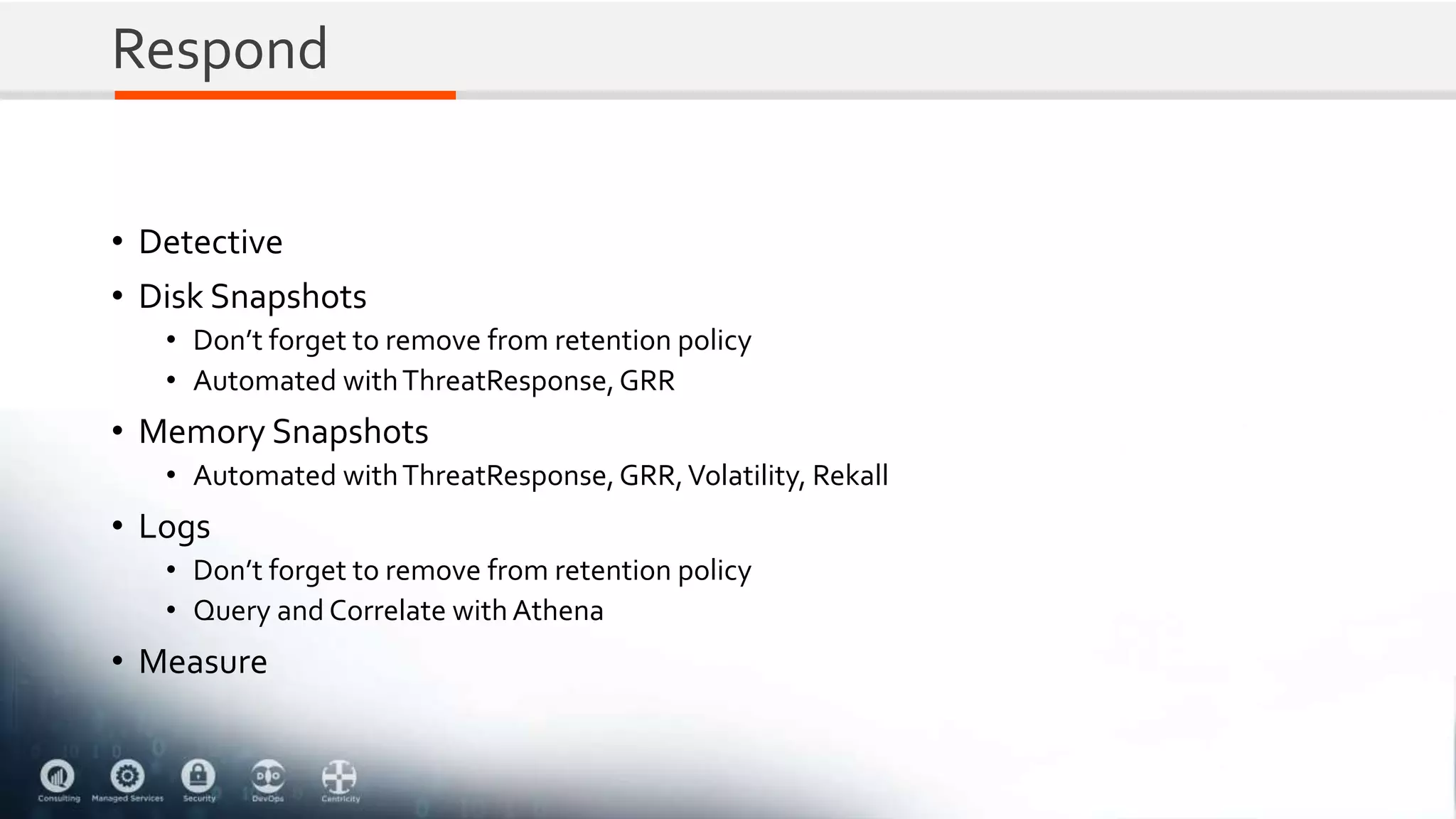 Respond
• Detective
• Disk Snapshots
• Don’t forget to remove from retention policy
• Automated withThreatResponse,GRR
• Memory Snapshots
• Automated withThreatResponse,GRR,Volatility, Rekall
• Logs
• Don’t forget to remove from retention policy
• Query and Correlate with Athena
• Measure
 