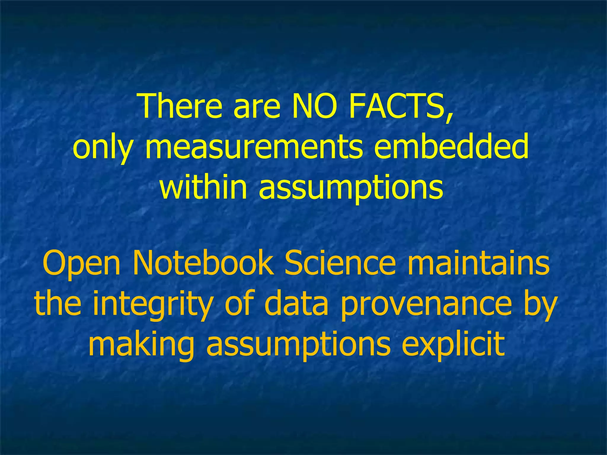 There are NO FACTS,  only measurements embedded within assumptions Open Notebook Science maintains the integrity of data provenance by making assumptions explicit 