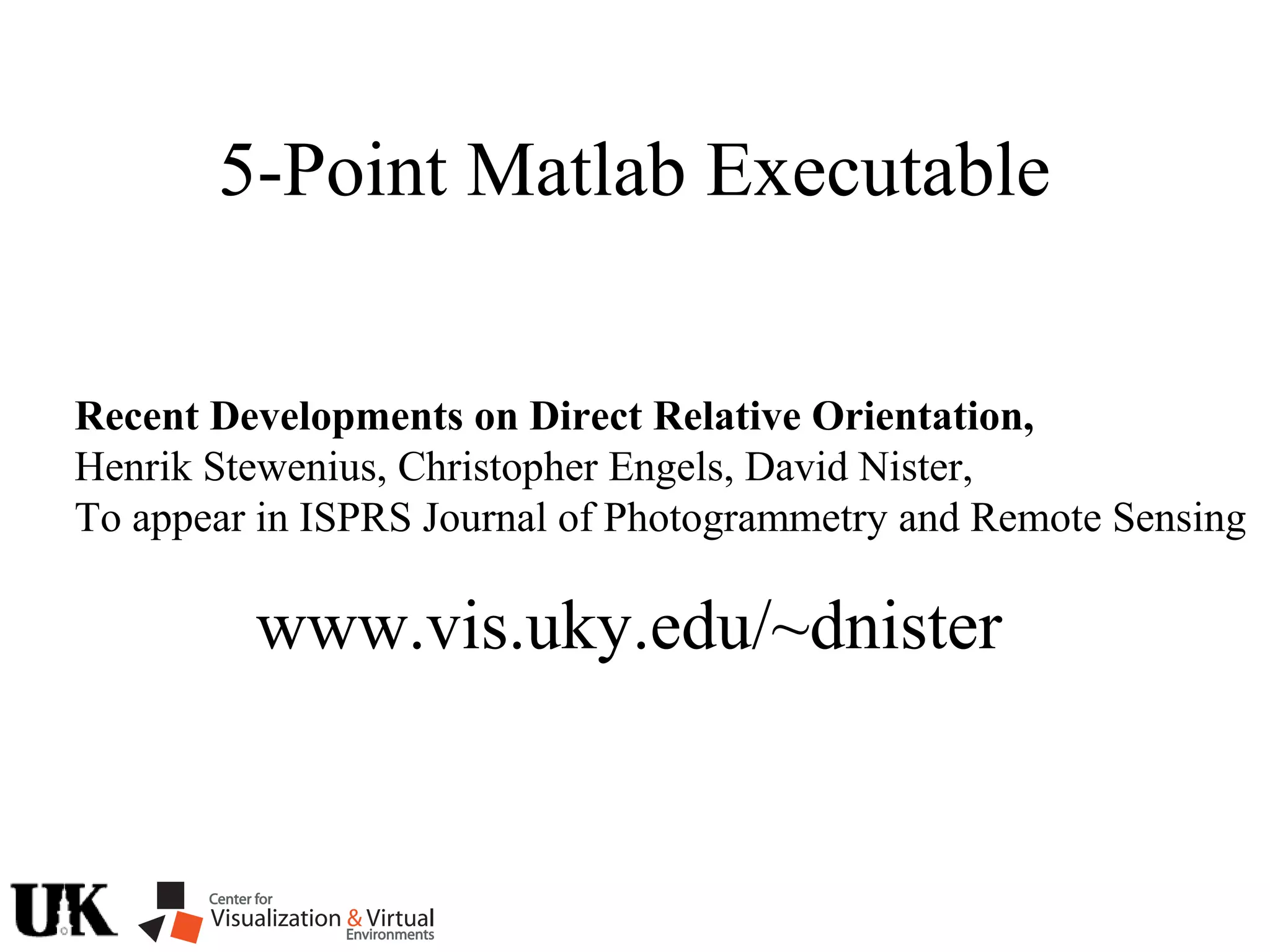 5-Point Matlab Executable
Recent Developments on Direct Relative Orientation,
Henrik Stewenius, Christopher Engels, David Nister,
To appear in ISPRS Journal of Photogrammetry and Remote Sensing
www.vis.uky.edu/~dnister
 