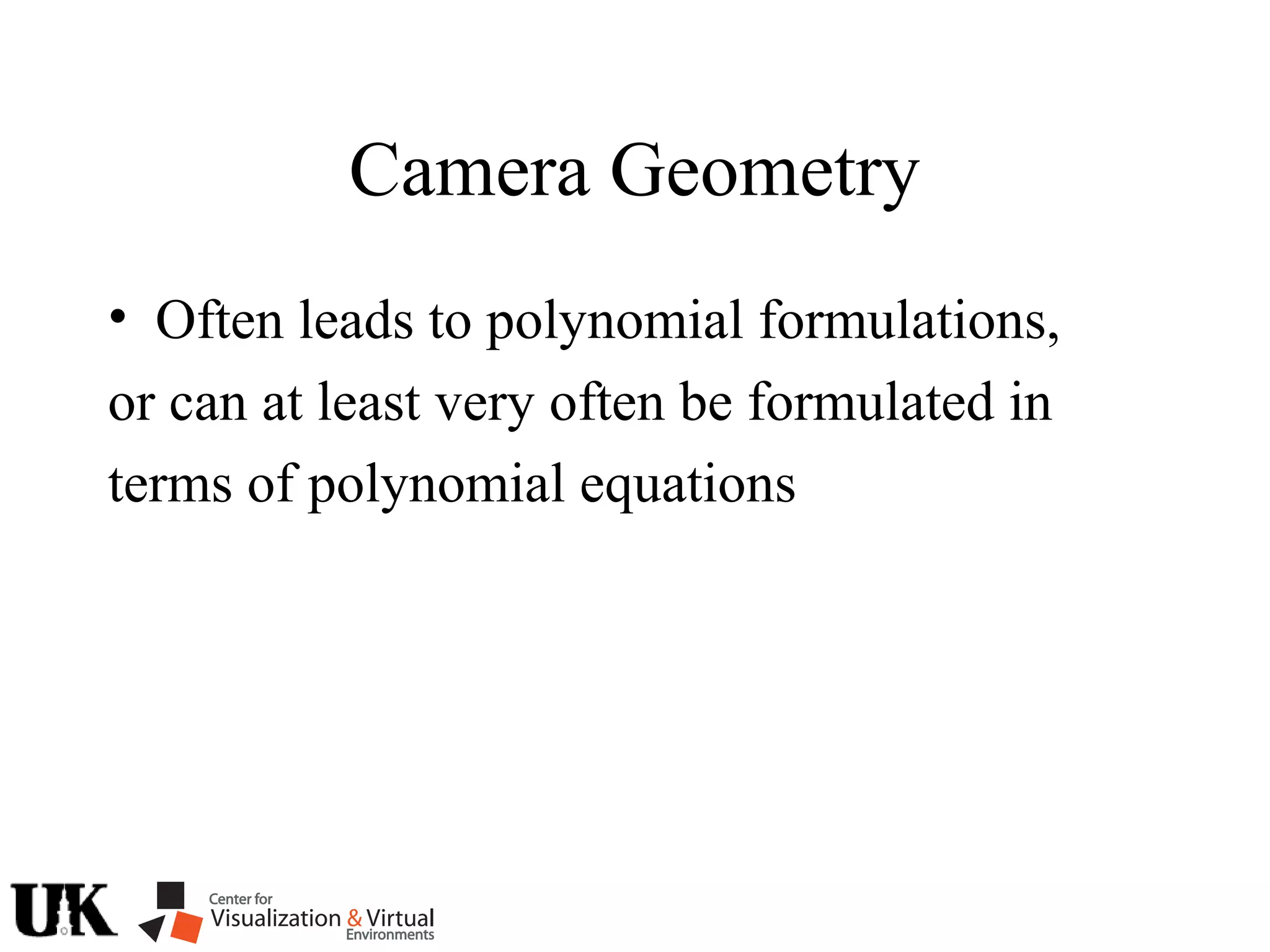 Camera Geometry
• Often leads to polynomial formulations,
or can at least very often be formulated in
terms of polynomial equations
 