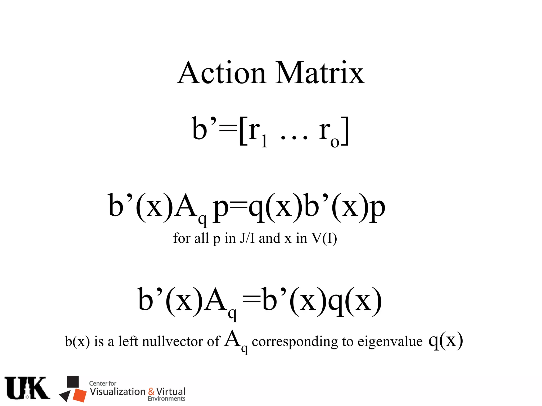 Action Matrix
b’(x)Aq p=q(x)b’(x)p
for all p in J/I and x in V(I)
b’=[r1 … ro]
b’(x)Aq =b’(x)q(x)
b(x) is a left nullvector of Aq corresponding to eigenvalue q(x)
 