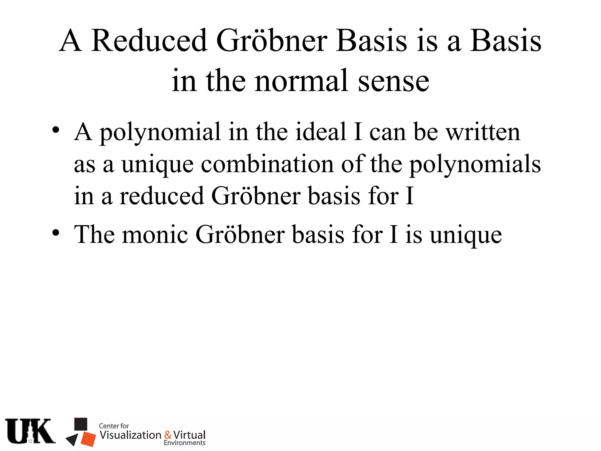A Reduced Gröbner Basis is a Basis
in the normal sense
• A polynomial in the ideal I can be written
as a unique combination of the polynomials
in a reduced Gröbner basis for I
• The monic Gröbner basis for I is unique
 