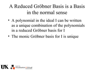 A Reduced Gröbner Basis is a Basis
in the normal sense
• A polynomial in the ideal I can be written
as a unique combination of the polynomials
in a reduced Gröbner basis for I
• The monic Gröbner basis for I is unique
 