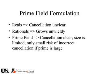 Prime Field Formulation
• Reals => Cancellation unclear
• Rationals => Grows unwieldy
• Prime Field => Cancellation clear, size is
limited, only small risk of incorrect
cancellation if prime is large
 