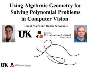 Using Algebraic Geometry for
Solving Polynomial Problems
in Computer Vision
David Nistér and Henrik Stewénius
 