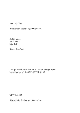 NISTIR 8202
Blockchain Technology Overview
Dylan Yaga
Peter Mell
Nik Roby
Karen Scarfone
This publication is available free of charge from:
https://doi.org/10.6028/NIST.IR.8202
NISTIR 8202
Blockchain Technology Overview
 