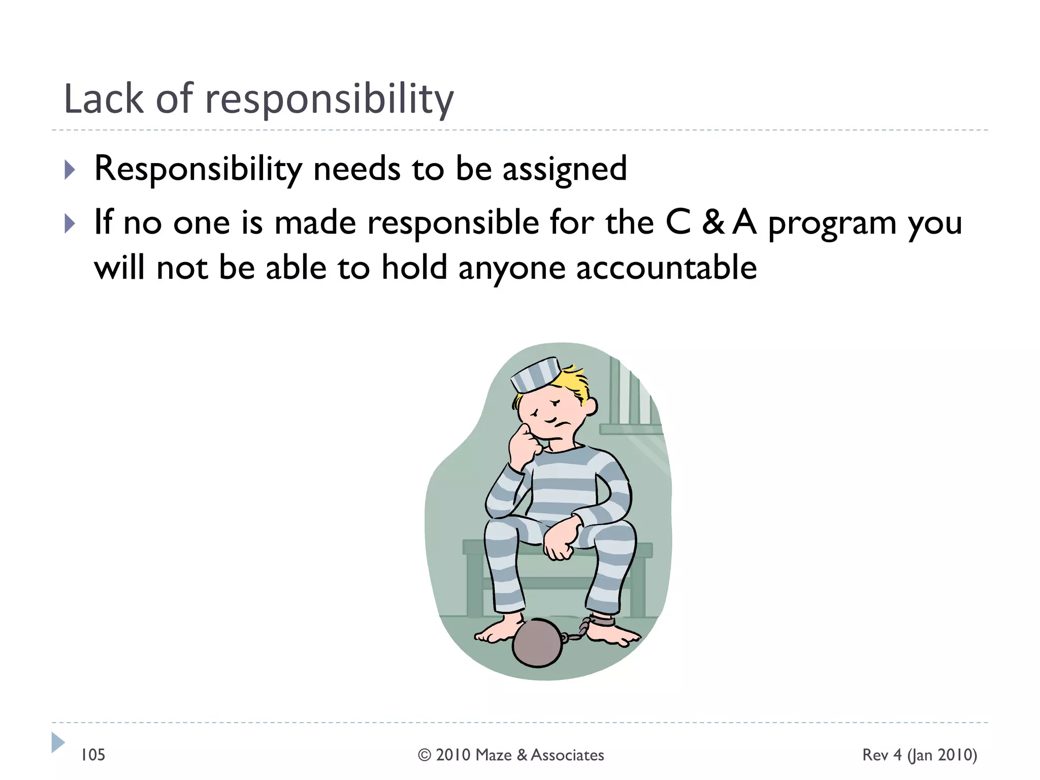 Lack of responsibility
 Responsibility needs to be assigned
 If no one is made responsible for the C & A program you
will not be able to hold anyone accountable
Rev 4 (Jan 2010)105 © 2010 Maze & Associates
 