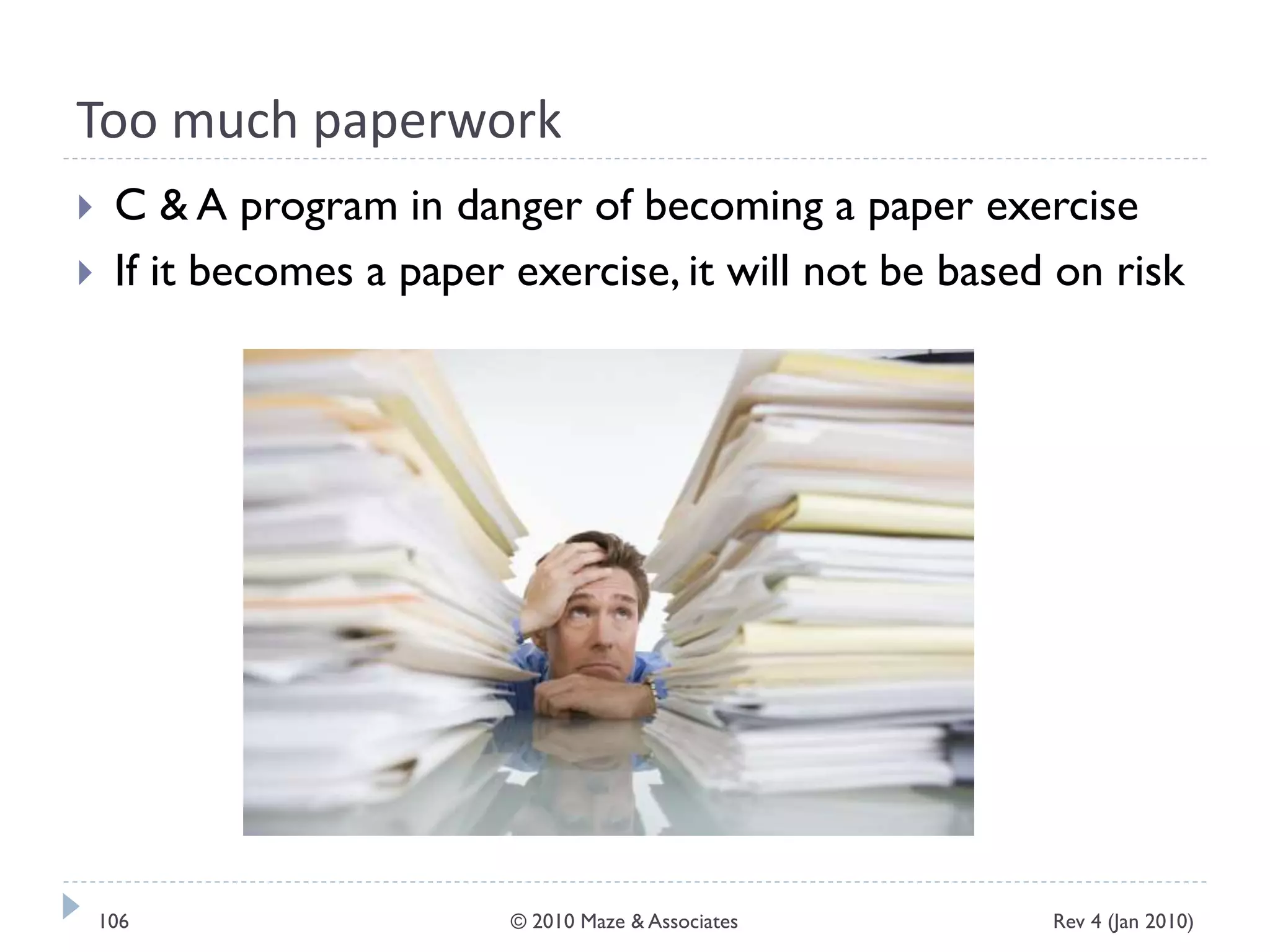 Too much paperwork
 C & A program in danger of becoming a paper exercise
 If it becomes a paper exercise, it will not be based on risk
Rev 4 (Jan 2010)106 © 2010 Maze & Associates
 