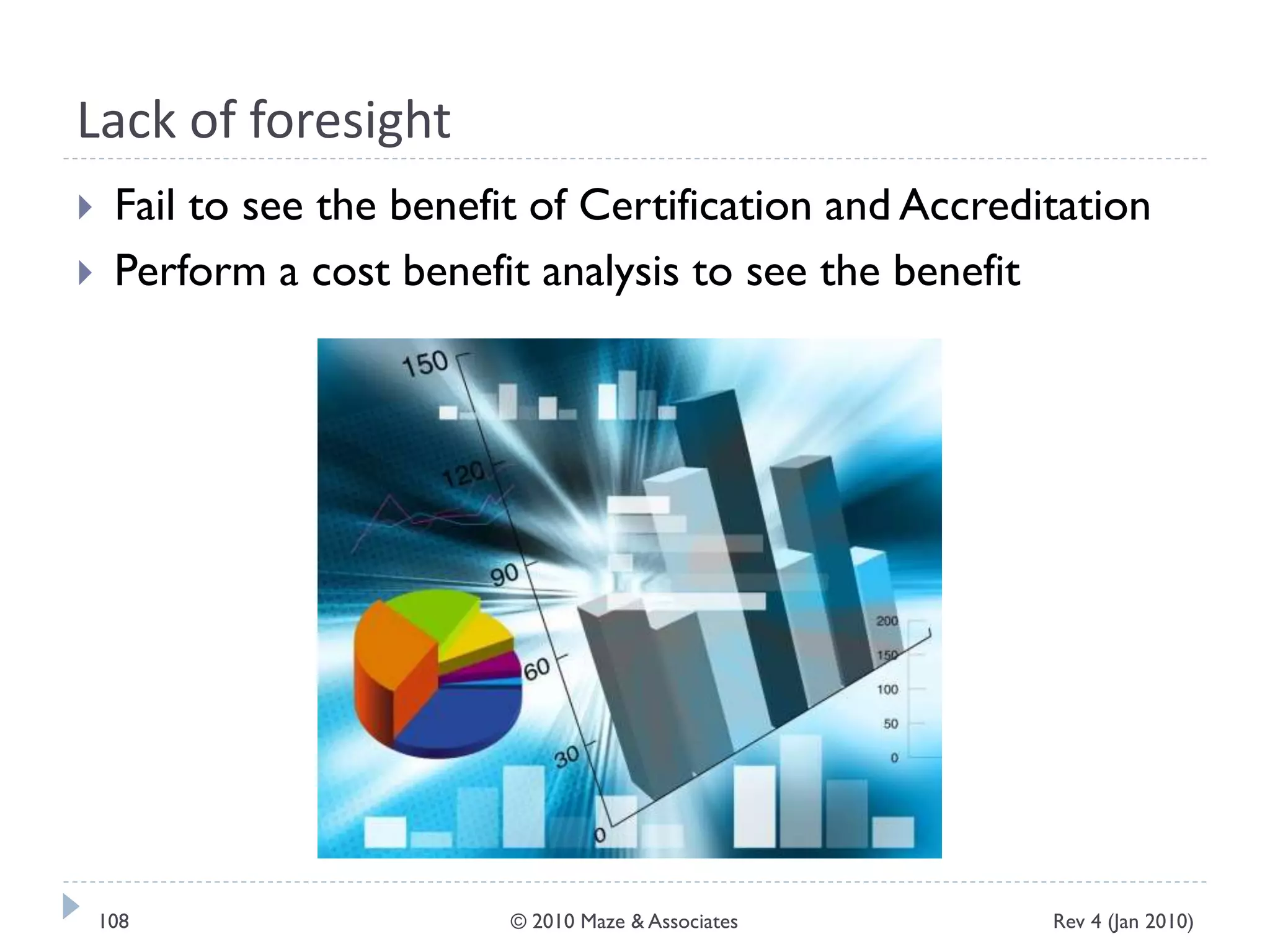 Lack of foresight
 Fail to see the benefit of Certification and Accreditation
 Perform a cost benefit analysis to see the benefit
Rev 4 (Jan 2010)108 © 2010 Maze & Associates
 