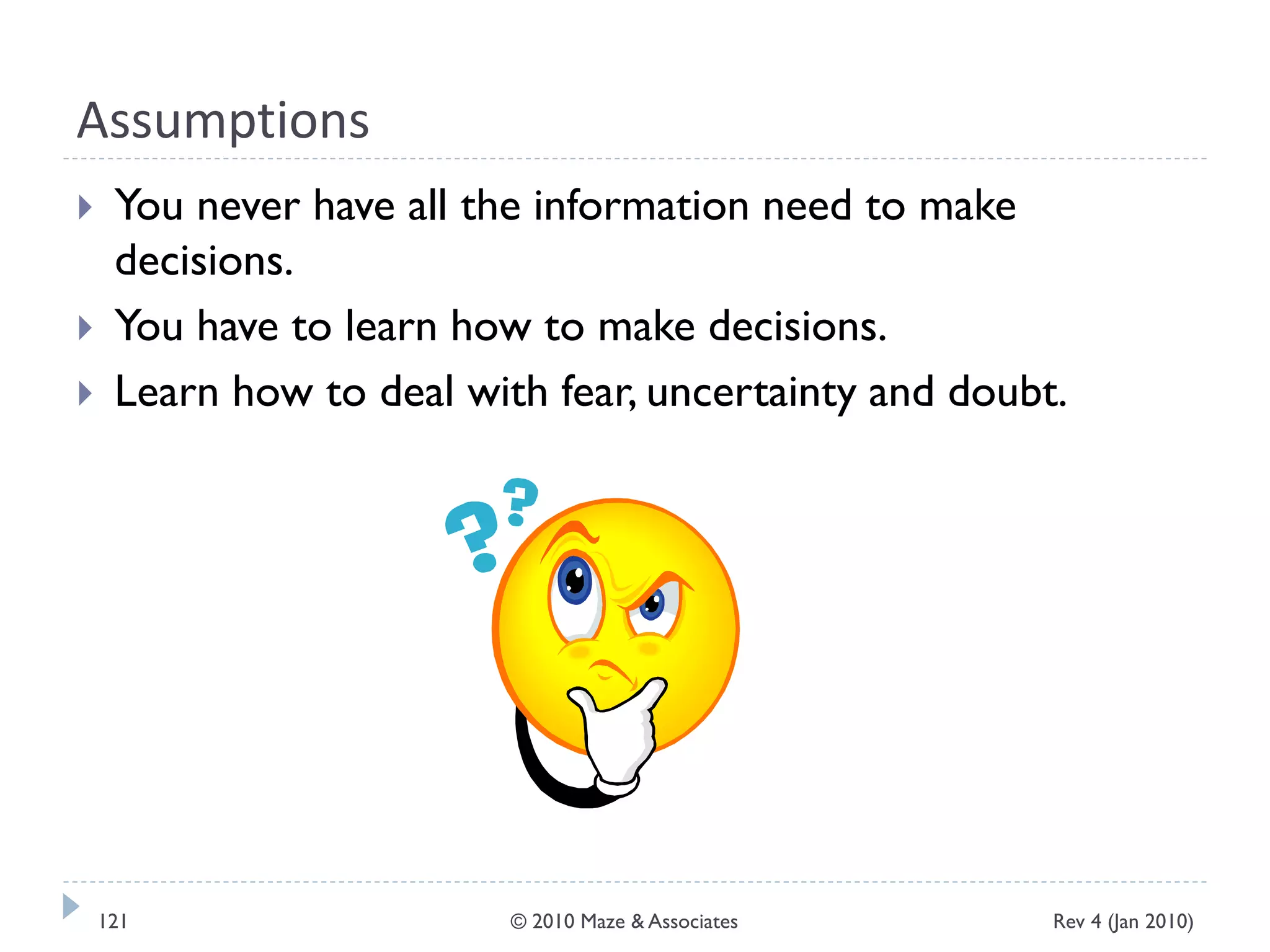 Assumptions
 You never have all the information need to make
decisions.
 You have to learn how to make decisions.
 Learn how to deal with fear, uncertainty and doubt.
Rev 4 (Jan 2010)121 © 2010 Maze & Associates
 