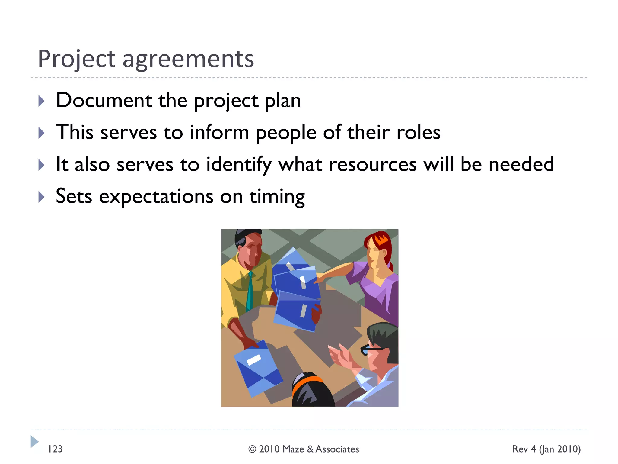 Project agreements
 Document the project plan
 This serves to inform people of their roles
 It also serves to identify what resources will be needed
 Sets expectations on timing
Rev 4 (Jan 2010)123 © 2010 Maze & Associates
 