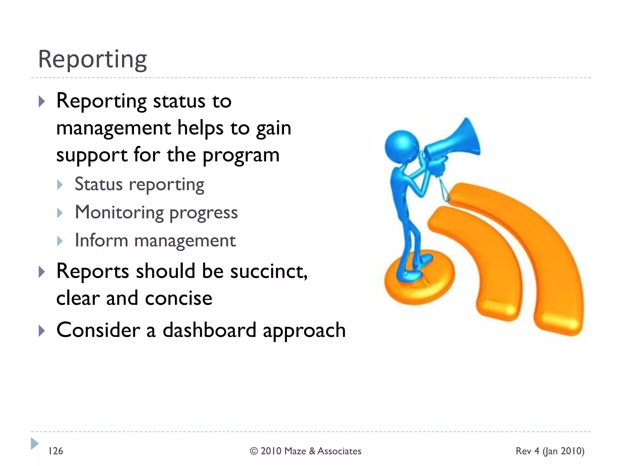 Reporting
 Reporting status to
management helps to gain
support for the program
 Status reporting
 Monitoring progress
 Inform management
 Reports should be succinct,
clear and concise
 Consider a dashboard approach
Rev 4 (Jan 2010)126 © 2010 Maze & Associates
 