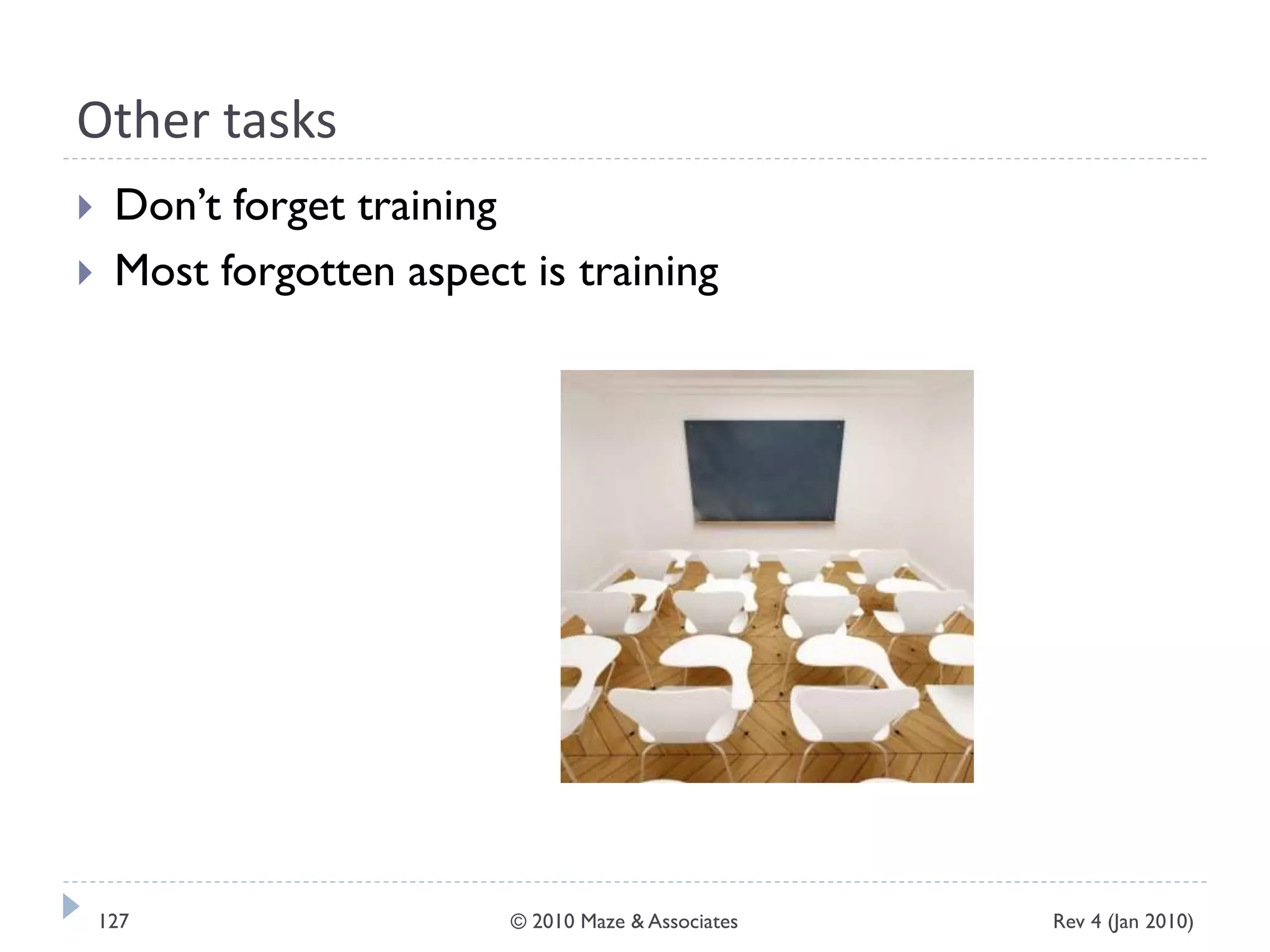 Other tasks
 Don’t forget training
 Most forgotten aspect is training
Rev 4 (Jan 2010)127 © 2010 Maze & Associates
 