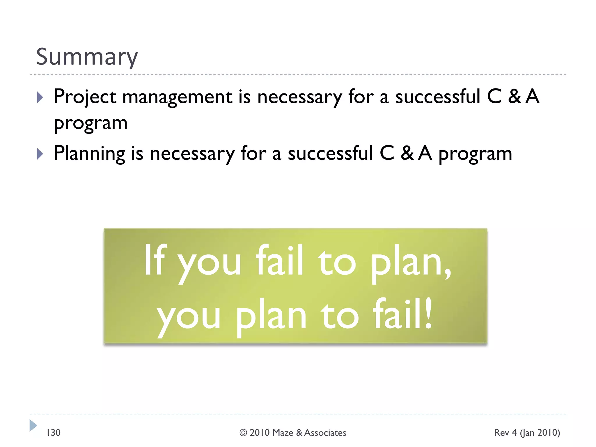 Summary
 Project management is necessary for a successful C & A
program
 Planning is necessary for a successful C & A program
If you fail to plan,
you plan to fail!
Rev 4 (Jan 2010)130 © 2010 Maze & Associates
 