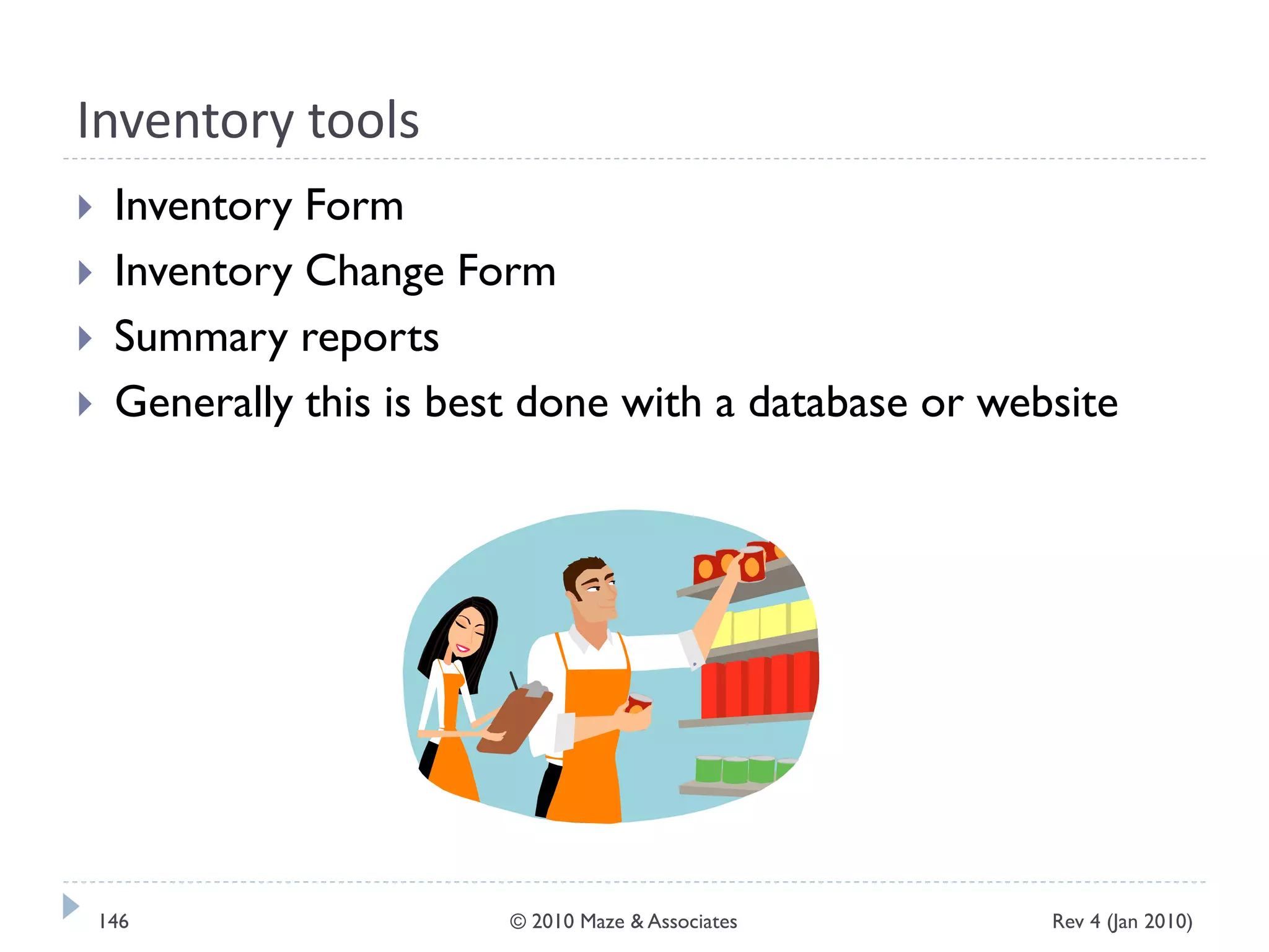 Inventory tools
 Inventory Form
 Inventory Change Form
 Summary reports
 Generally this is best done with a database or website
Rev 4 (Jan 2010)146 © 2010 Maze & Associates
 