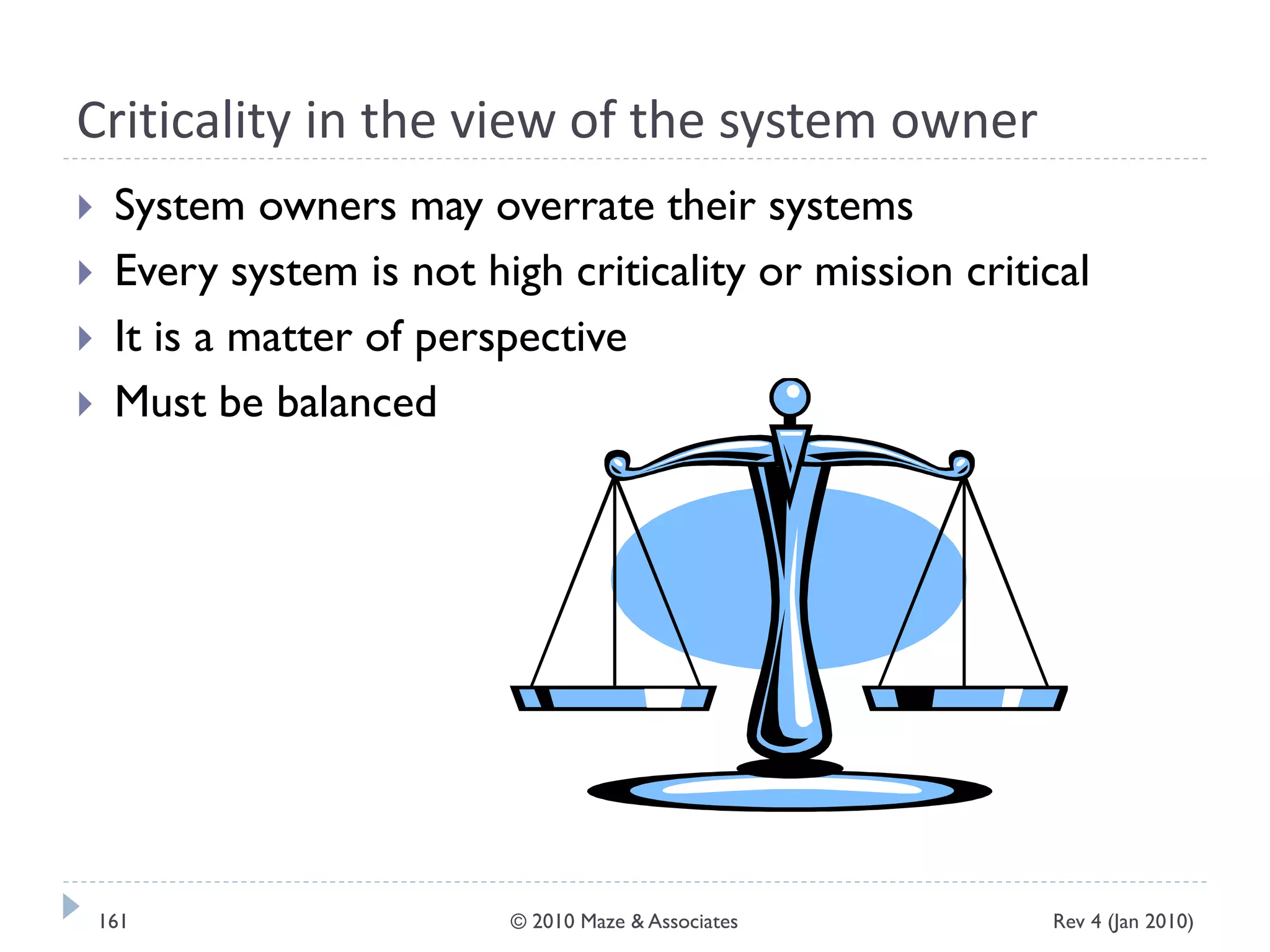 Criticality in the view of the system owner
 System owners may overrate their systems
 Every system is not high criticality or mission critical
 It is a matter of perspective
 Must be balanced
Rev 4 (Jan 2010)161 © 2010 Maze & Associates
 