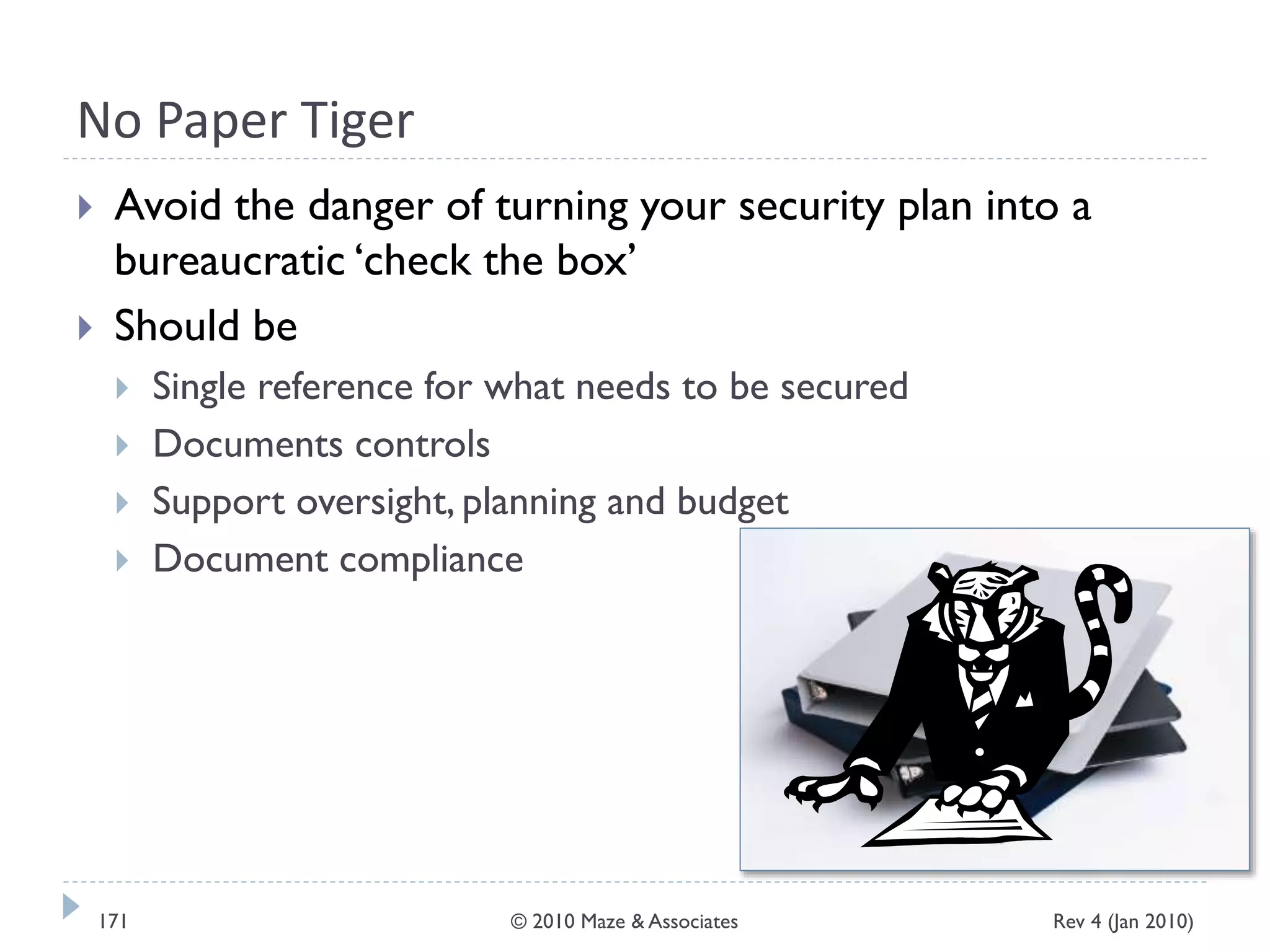 No Paper Tiger
 Avoid the danger of turning your security plan into a
bureaucratic ‘check the box’
 Should be
 Single reference for what needs to be secured
 Documents controls
 Support oversight, planning and budget
 Document compliance
Rev 4 (Jan 2010)171 © 2010 Maze & Associates
 