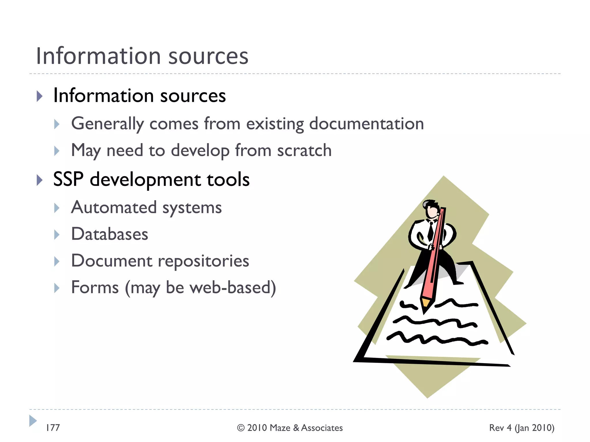 Information sources
 Information sources
 Generally comes from existing documentation
 May need to develop from scratch
 SSP development tools
 Automated systems
 Databases
 Document repositories
 Forms (may be web-based)
Rev 4 (Jan 2010)177 © 2010 Maze & Associates
 