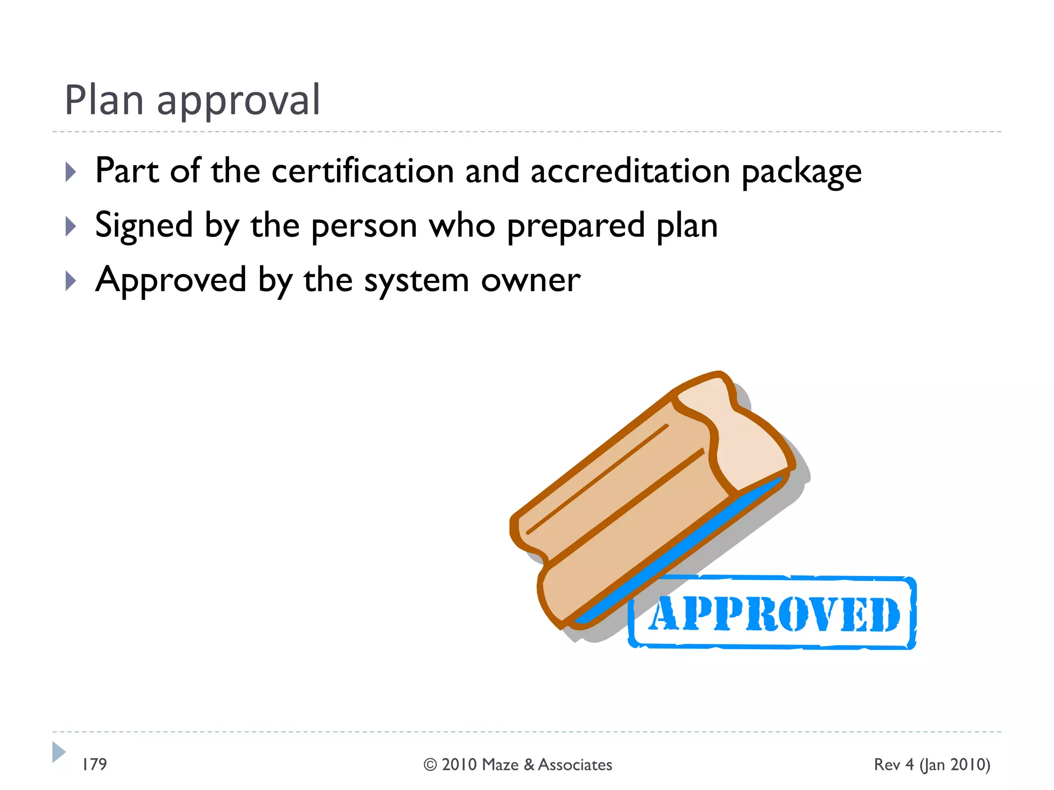 Plan approval
 Part of the certification and accreditation package
 Signed by the person who prepared plan
 Approved by the system owner
Rev 4 (Jan 2010)179 © 2010 Maze & Associates
 