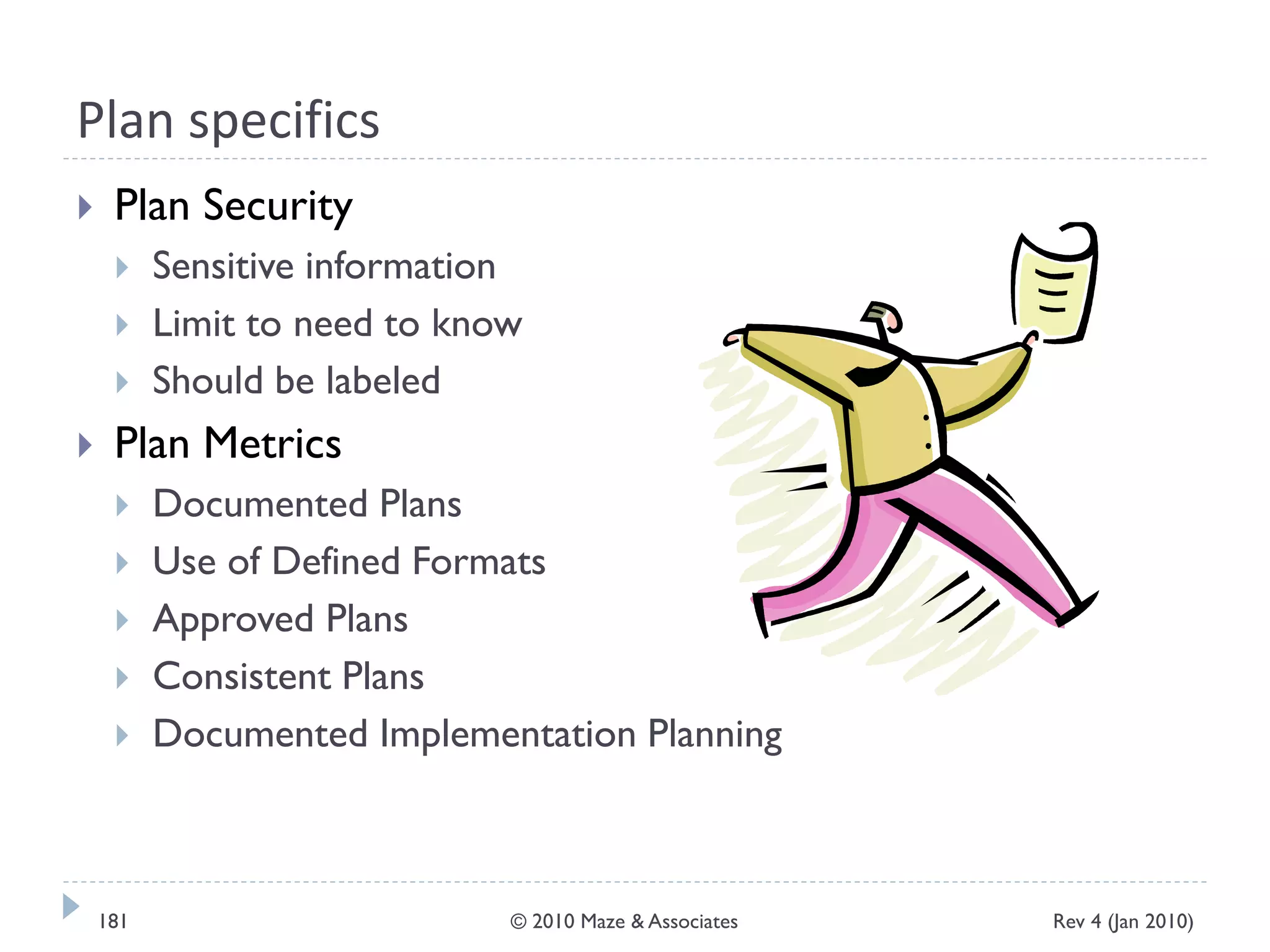 Plan specifics
 Plan Security
 Sensitive information
 Limit to need to know
 Should be labeled
 Plan Metrics
 Documented Plans
 Use of Defined Formats
 Approved Plans
 Consistent Plans
 Documented Implementation Planning
Rev 4 (Jan 2010)181 © 2010 Maze & Associates
 