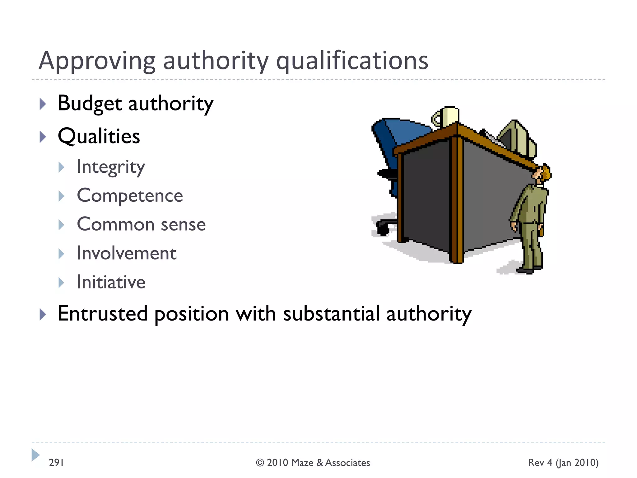 Approving authority qualifications
 Budget authority
 Qualities
 Integrity
 Competence
 Common sense
 Involvement
 Initiative
 Entrusted position with substantial authority
Rev 4 (Jan 2010)291 © 2010 Maze & Associates
 