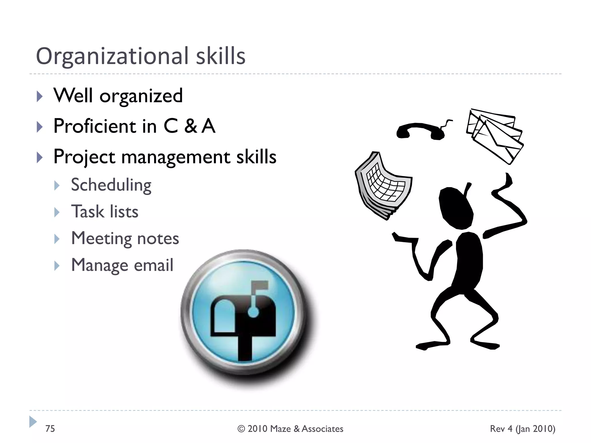 Organizational skills
 Well organized
 Proficient in C & A
 Project management skills
 Scheduling
 Task lists
 Meeting notes
 Manage email
Rev 4 (Jan 2010)75 © 2010 Maze & Associates
 