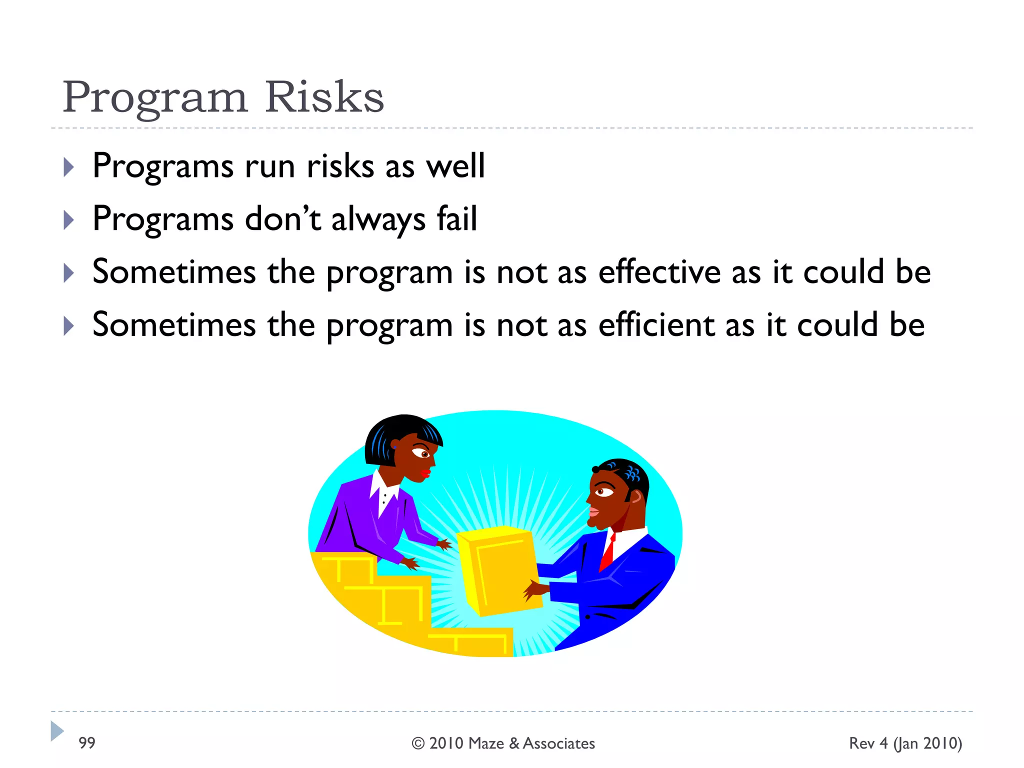 Program Risks
 Programs run risks as well
 Programs don’t always fail
 Sometimes the program is not as effective as it could be
 Sometimes the program is not as efficient as it could be
Rev 4 (Jan 2010)99 © 2010 Maze & Associates
 