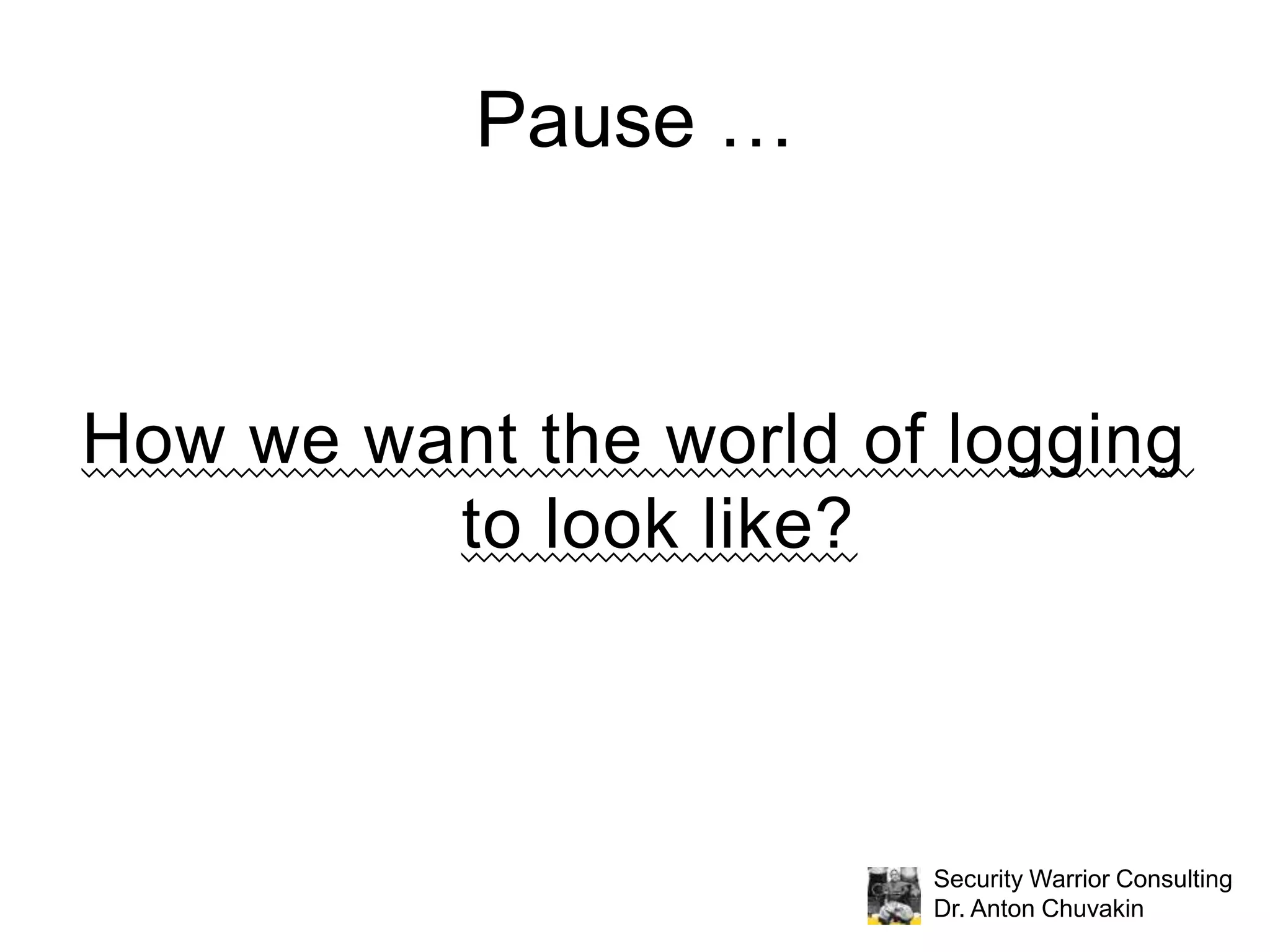 What Becomes Possible?All those super-smart people at SIEM  vendors can stop parsing and start analyzingWhat the events mean? Consequences? Actions? Maybe even prediction?Different systems can mitigate consequences of each others’ failuresWe can finally tell the developers “what to log?” and have them “get it!”