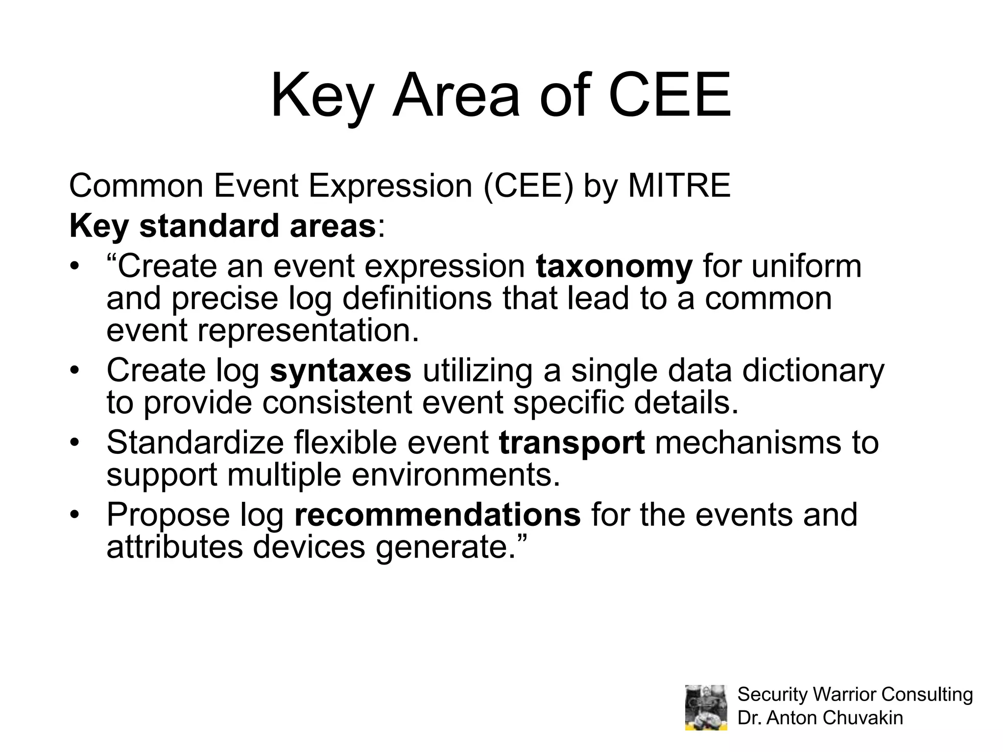 DefinitionsLog = message generated by an IT system to record whatever event happening Log format = layout of log messages in the form of fields, separators, delimiters, tags, etcLog syntax =  fields and values that are present in logsLog taxonomy = a taxonomy of log messages that categorizes log messages and codifies their meaningLog transport = a method of moving logs from one system to another; typically a network protocol