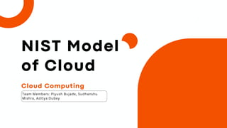 Cloud Computing
Team Members: Piyush Bujade, Sudhanshu
Mishra, Aditya Dubey
NIST Model
of Cloud
 
