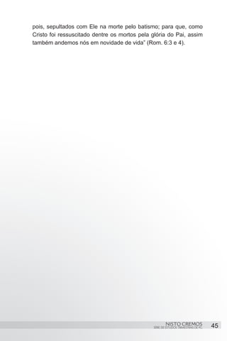pois, sepultados com Ele na morte pelo batismo; para que, como
Cristo foi ressuscitado dentre os mortos pela glória do Pai, assim
também andemos nós em novidade de vida” (Rom. 6:3 e 4).




                                                       NISTO CREMOS                 45
                                               SÉRIE DE ESTUDOS TRIMESTRAIS DE PG
 