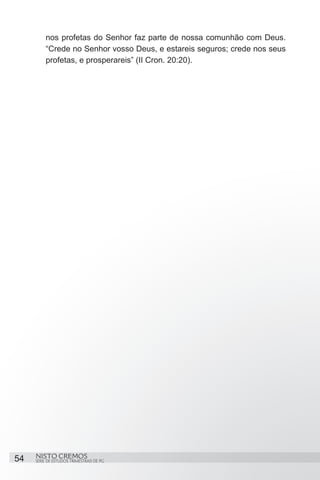 nos profetas do Senhor faz parte de nossa comunhão com Deus.
         “Crede no Senhor vosso Deus, e estareis seguros; crede nos seus
         profetas, e prosperareis” (II Cron. 20:20).




54   NISTO CREMOS
     SÉRIE DE ESTUDOS TRIMESTRAIS DE PG
 