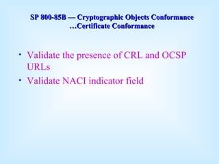 Validate the presence of CRL and OCSP URLs Validate NACI indicator field SP 800-85B  —  Cryptographic Objects Conformance …Certificate Conformance 