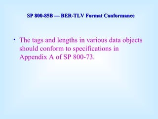 The tags and lengths in various data objects should conform to specifications in Appendix A of SP 800-73. SP 800-85B  —  BER-TLV Format Conformance 