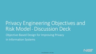 Privacy Engineering Objectives and
Risk Model- Discussion Deck
Objective-Based Design for Improving Privacy
in Information Systems
 