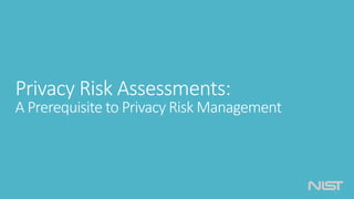 Privacy Risk Assessments:
A Prerequisite to Privacy Risk Management
 