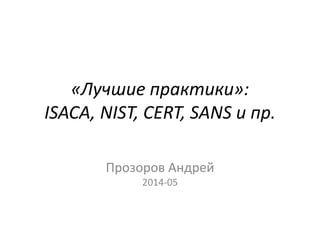 «Лучшие практики»:
ISACA, NIST, CERT, SANS и пр.
Прозоров Андрей
2014-05
 