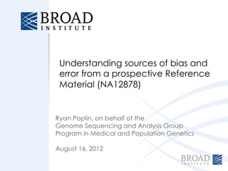Understanding sources of bias and
 error from a prospective Reference
 Material (NA12878)


Ryan Poplin, on behalf of the
Genome Sequencing and Analysis Group
Program in Medical and Population Genetics

August 16, 2012
 