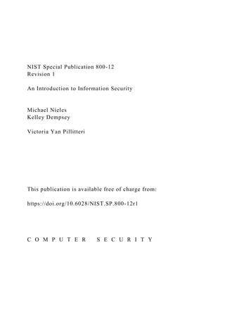 NIST Special Publication 800-12
Revision 1
An Introduction to Information Security
Michael Nieles
Kelley Dempsey
Victoria Yan Pillitteri
This publication is available free of charge from:
https://doi.org/10.6028/NIST.SP.800-12r1
C O M P U T E R S E C U R I T Y
 