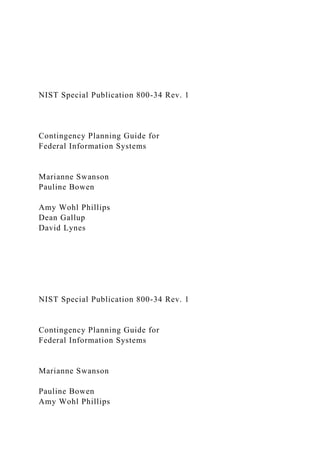 NIST Special Publication 800-34 Rev. 1
Contingency Planning Guide for
Federal Information Systems
Marianne Swanson
Pauline Bowen
Amy Wohl Phillips
Dean Gallup
David Lynes
NIST Special Publication 800-34 Rev. 1
Contingency Planning Guide for
Federal Information Systems
Marianne Swanson
Pauline Bowen
Amy Wohl Phillips
 