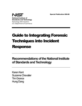 Special Publication 800-86
Guide to Integrating Forensic
Techniques into Incident
Response
Recommendations of the National Institute
of Standardsand Technology
KarenKent
SuzanneChevalier
TimGrance
HungDang
 