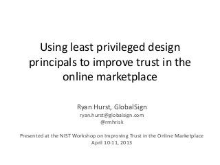 Using least privileged design
   principals to improve trust in the
          online marketplace

                       Ryan Hurst, GlobalSign
                        ryan.hurst@globalsign.com
                                @rmhrisk

Presented at the NIST Workshop on Improving Trust in the Online Marketplace
                             April 10-11, 2013
 